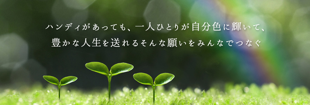 ハンディがあっても、一人ひとりが自分色に輝いて、 豊かな人生を送れるそんな願いをみんなでつなぐ